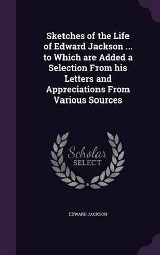 Cover image for Sketches of the Life of Edward Jackson ... to Which Are Added a Selection from His Letters and Appreciations from Various Sources