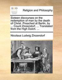 Cover image for Sixteen Discourses on the Redemption of Man by the Death of Christ. Preached at Berlin, by ... Count Zinzendorf, ... Translated from the High Dutch. ...