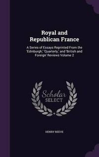 Cover image for Royal and Republican France: A Series of Essays Reprinted from the 'Edinburgh, ' 'Quarterly, ' and 'British and Foreign' Reviews Volume 2