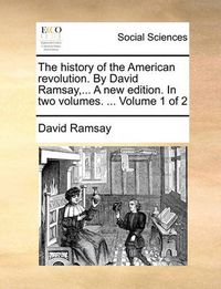 Cover image for The History of the American Revolution. by David Ramsay, ... a New Edition. in Two Volumes. ... Volume 1 of 2