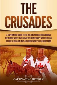 Cover image for The Crusades: A Captivating Guide to the Military Expeditions During the Middle Ages That Departed from Europe with the Goal to Free Jerusalem and Aid Christianity in the Holy Land