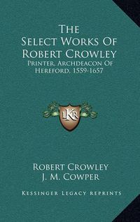 Cover image for The Select Works of Robert Crowley: Printer, Archdeacon of Hereford, 1559-1657