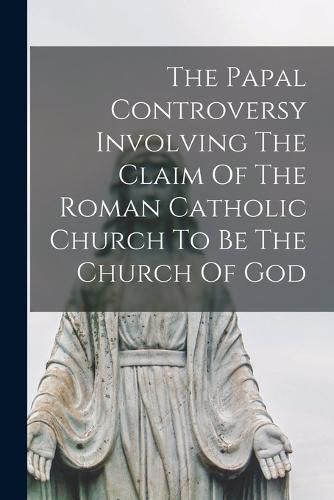 Cover image for The Papal Controversy Involving The Claim Of The Roman Catholic Church To Be The Church Of God