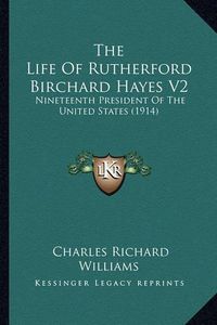 Cover image for The Life of Rutherford Birchard Hayes V2 the Life of Rutherford Birchard Hayes V2: Nineteenth President of the United States (1914) Nineteenth President of the United States (1914)