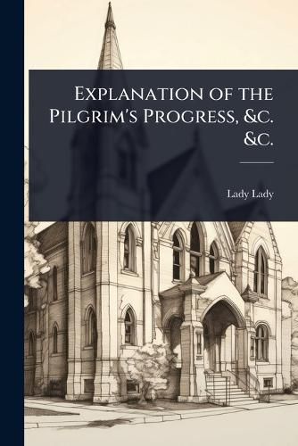 Cover image for Explanation of the Pilgrim's Progress, &c. &c.