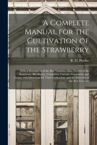 A Complete Manual for the Cultivation of the Strawberry [microform]: With a Description of the Best Varieties; Also, Notices of the Raspberry, Blackberry, Cranberry, Currant, Gooseberry and Grape; With Directions for Their Cultivation, and The...