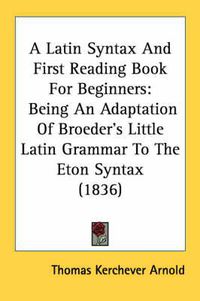 Cover image for A Latin Syntax and First Reading Book for Beginners: Being an Adaptation of Broeder's Little Latin Grammar to the Eton Syntax (1836)