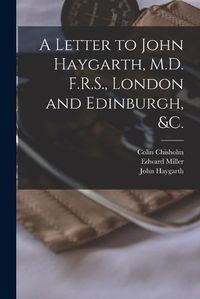 Cover image for A Letter to John Haygarth, M.D. F.R.S., London and Edinburgh, &c.