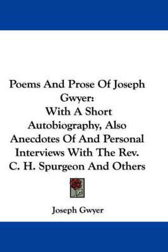 Poems and Prose of Joseph Gwyer: With a Short Autobiography, Also Anecdotes of and Personal Interviews with the REV. C. H. Spurgeon and Others