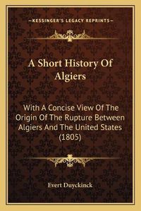 Cover image for A Short History of Algiers: With a Concise View of the Origin of the Rupture Between Algiers and the United States (1805)