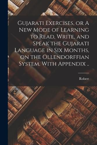 Cover image for Gujarati Exercises, or A New Mode of Learning to Read, Write, and Speak the Gujarati Language in Six Months, on the Ollendorffian System. With Appendix ..