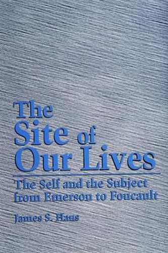 Cover image for The Site of Our Lives: The Self and the Subject from Emerson to Foucault