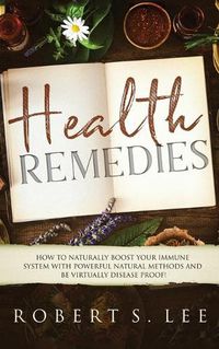 Cover image for Health Remedies: How to Naturally Boost Your Immune System with Powerful Natural Methods and be Virtually Disease Proof!