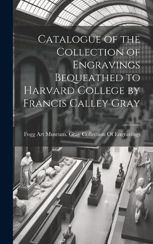 Catalogue of the Collection of Engravings Bequeathed to Harvard College by Francis Calley Gray