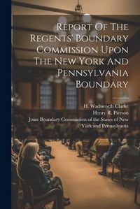 Cover image for Report Of The Regents' Boundary Commission Upon The New York And Pennsylvania Boundary