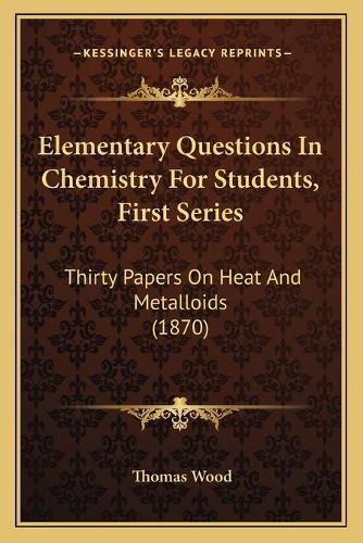 Elementary Questions in Chemistry for Students, First Series: Thirty Papers on Heat and Metalloids (1870)