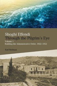 Cover image for Shoghi Effendi Through the Pilgrim's Eye: Building the Administrative Order, 1922-1952