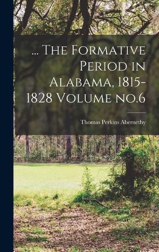 ... The Formative Period in Alabama, 1815-1828 Volume no.6