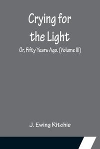 Cover image for Crying for the Light; Or, Fifty Years Ago. (Volume III)