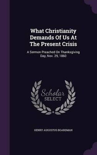 What Christianity Demands of Us at the Present Crisis: A Sermon Preached on Thanksgiving Day, Nov. 29, 1860