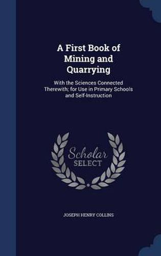 A First Book of Mining and Quarrying: With the Sciences Connected Therewith; For Use in Primary Schools and Self-Instruction