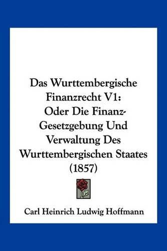 Cover image for Das Wurttembergische Finanzrecht V1: Oder Die Finanz-Gesetzgebung Und Verwaltung Des Wurttembergischen Staates (1857)