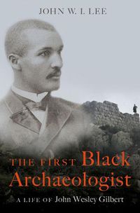 Cover image for The First Black Archaeologist: A Life of John Wesley Gilbert