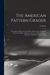 Cover image for The American Pattern Grader; a Complete, Practical, Up-to-date Work on the Grading of Patterns for Men's Garments, the use of Block Patterns, Alterations and how to Make Them