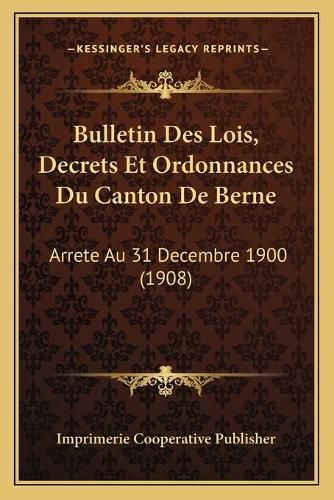 Bulletin Des Lois, Decrets Et Ordonnances Du Canton de Berne: Arrete Au 31 Decembre 1900 (1908)