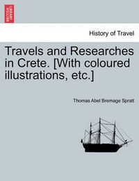 Cover image for Travels and Researches in Crete. [With coloured illustrations, etc.]