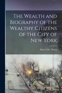 Cover image for The Wealth and Biography of the Wealthy Citizens of the City of New York