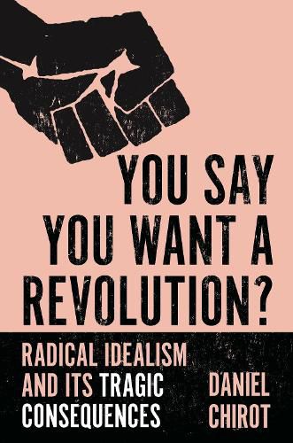 Cover image for You Say You Want a Revolution?: Radical Idealism and Its Tragic Consequences