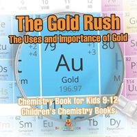 Cover image for The Gold Rush The Uses and Importance of Gold - Chemistry Book for Kids 9-12 Children's Chemistry Books