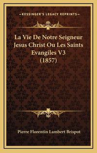 Cover image for La Vie de Notre Seigneur Jesus Christ Ou Les Saints Evangiles V3 (1857)