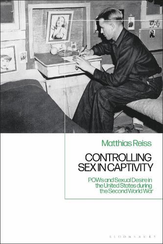 Cover image for Controlling Sex in Captivity: POWs and Sexual Desire in the United States during the Second World War