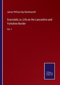 Cover image for Scarsdale; or, Life on the Lancashire and Yorkshire Border: Vol. I