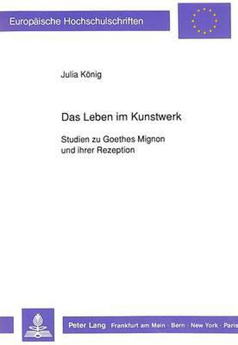 Das Leben Im Kunstwerk: Studien Zu Goethes Mignon Und Ihrer Rezeption