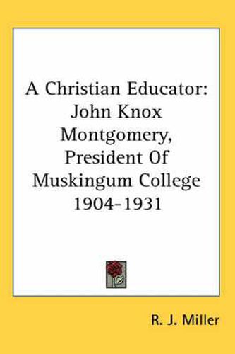 Cover image for A Christian Educator: John Knox Montgomery, President of Muskingum College 1904-1931