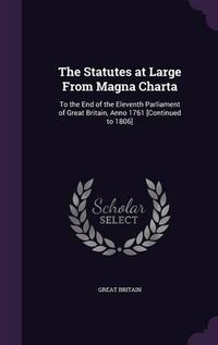 Cover image for The Statutes at Large from Magna Charta: To the End of the Eleventh Parliament of Great Britain, Anno 1761 [Continued to 1806]