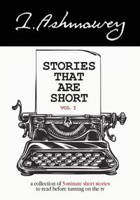 Cover image for Stories that are Short Vol I: A collection of 5-minute short stories to read before turning on the tv