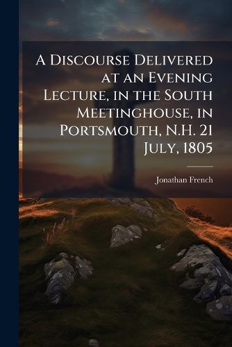 Cover image for A Discourse Delivered at an Evening Lecture, in the South Meetinghouse, in Portsmouth, N.H. 21 July, 1805