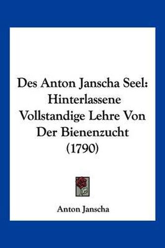 Cover image for Des Anton Janscha Seel: Hinterlassene Vollstandige Lehre Von Der Bienenzucht (1790)