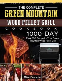 Cover image for The Complete Green Mountain Wood Pellet Grill Cookbook: 1000-Day Easy BBQ Recipe for Your Green Mountain Wood Pellet Grill