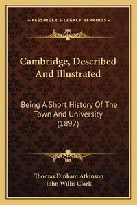 Cover image for Cambridge, Described and Illustrated: Being a Short History of the Town and University (1897)