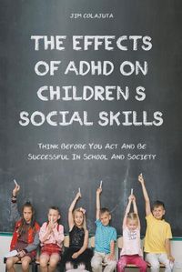 Cover image for The Effects of Adhd on Children's Social Skills Think Before you act and be Successful in School and Society