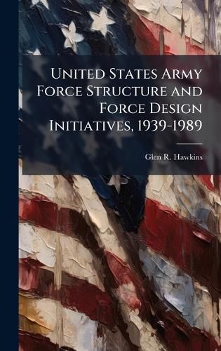 Cover image for United States Army Force Structure and Force Design Initiatives, 1939-1989