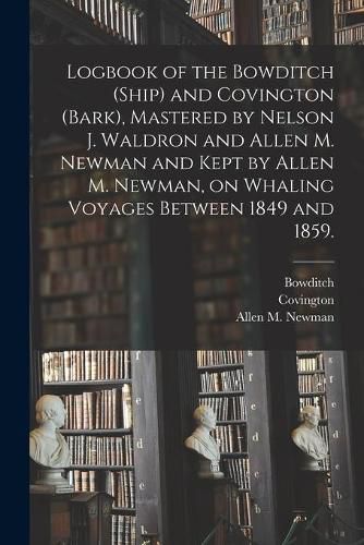 Logbook of the Bowditch (Ship) and Covington (Bark), Mastered by Nelson J. Waldron and Allen M. Newman and Kept by Allen M. Newman, on Whaling Voyages Between 1849 and 1859.