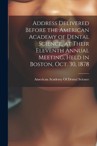 Cover image for Address Delivered Before the American Academy of Dental Science, at Their Eleventh Annual Meeting, Held in Boston, Oct. 30, 1878