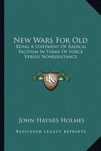 Cover image for New Wars for Old: Being a Statement of Radical Pacifism in Terms of Force Versus Nonresistance