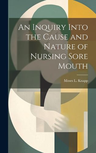 Cover image for An Inquiry Into the Cause and Nature of Nursing Sore Mouth
